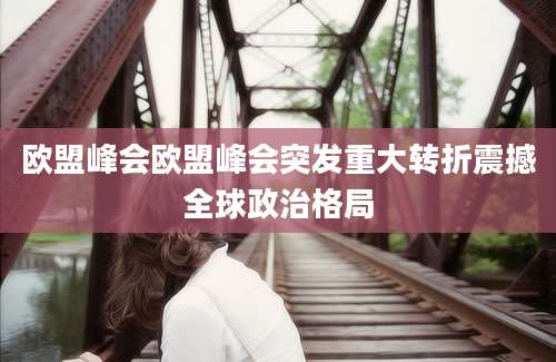 欧盟峰会欧盟峰会突发重大转折震撼全球政治格局