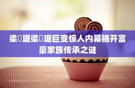 梁銶琚梁銶琚巨变惊人内幕揭开富豪家族传承之谜