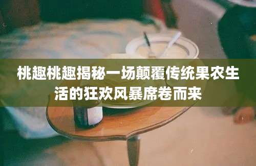 桃趣桃趣揭秘一场颠覆传统果农生活的狂欢风暴席卷而来