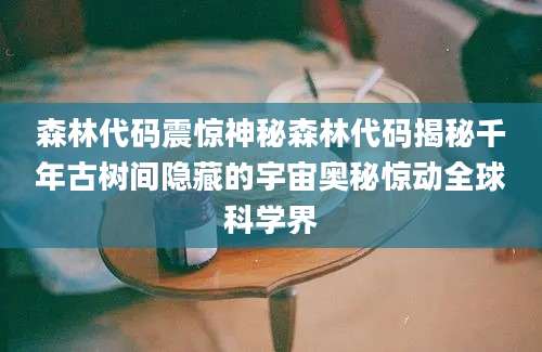 森林代码震惊神秘森林代码揭秘千年古树间隐藏的宇宙奥秘惊动全球科学界