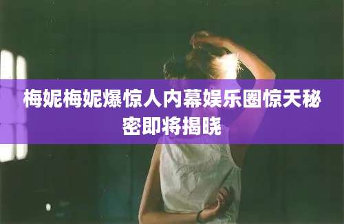 梅妮梅妮爆惊人内幕娱乐圈惊天秘密即将揭晓