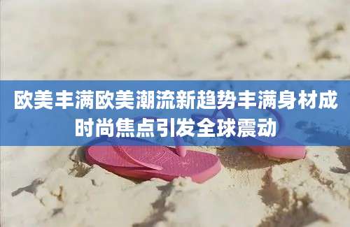 欧美丰满欧美潮流新趋势丰满身材成时尚焦点引发全球震动