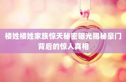 楼姓楼姓家族惊天秘密曝光揭秘豪门背后的惊人真相