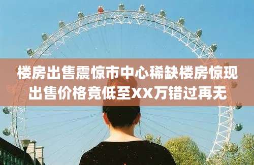 楼房出售震惊市中心稀缺楼房惊现出售价格竟低至XX万错过再无