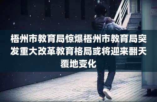 梧州市教育局惊爆梧州市教育局突发重大改革教育格局或将迎来翻天覆地变化