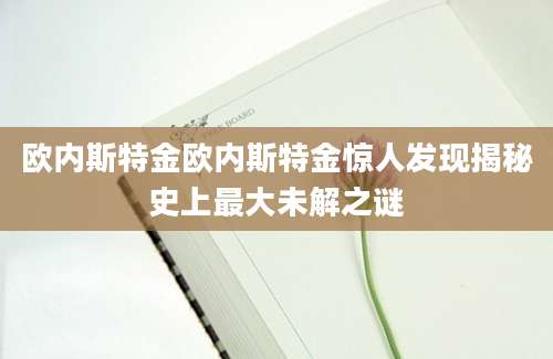 欧内斯特金欧内斯特金惊人发现揭秘史上最大未解之谜