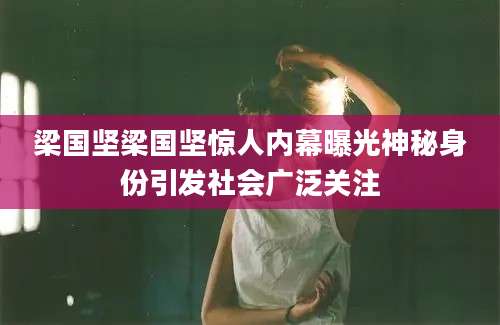 梁国坚梁国坚惊人内幕曝光神秘身份引发社会广泛关注