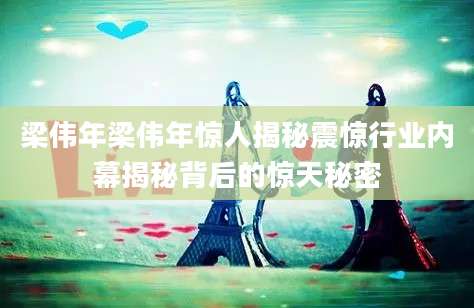 梁伟年梁伟年惊人揭秘震惊行业内幕揭秘背后的惊天秘密