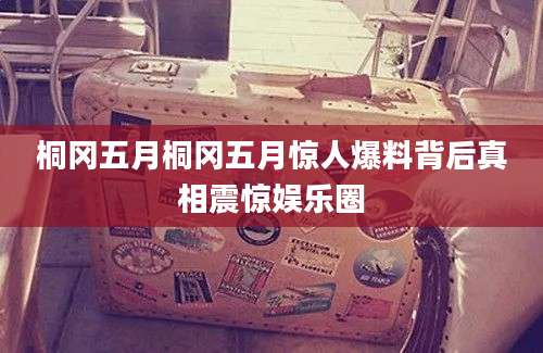 桐冈五月桐冈五月惊人爆料背后真相震惊娱乐圈