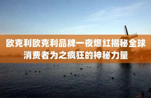 欧克利欧克利品牌一夜爆红揭秘全球消费者为之疯狂的神秘力量