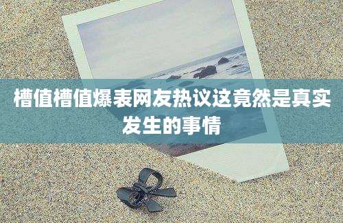 槽值槽值爆表网友热议这竟然是真实发生的事情