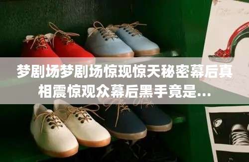 梦剧场梦剧场惊现惊天秘密幕后真相震惊观众幕后黑手竟是...