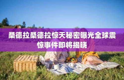 桑德拉桑德拉惊天秘密曝光全球震惊事件即将揭晓