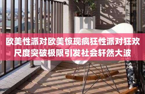 欧美性派对欧美惊现疯狂性派对狂欢尺度突破极限引发社会轩然大波