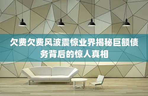 欠费欠费风波震惊业界揭秘巨额债务背后的惊人真相