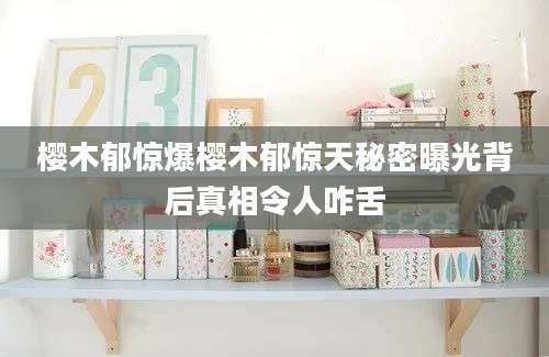 樱木郁惊爆樱木郁惊天秘密曝光背后真相令人咋舌