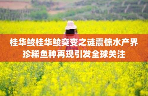 桂华鲮桂华鲮突变之谜震惊水产界珍稀鱼种再现引发全球关注