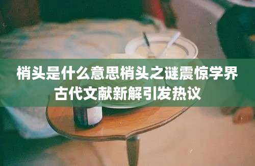 梢头是什么意思梢头之谜震惊学界古代文献新解引发热议