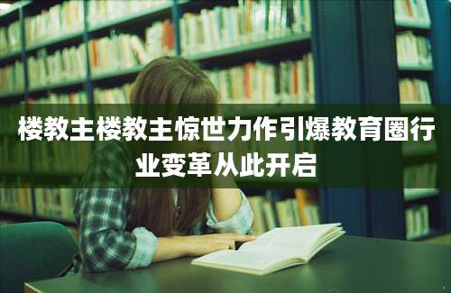 楼教主楼教主惊世力作引爆教育圈行业变革从此开启