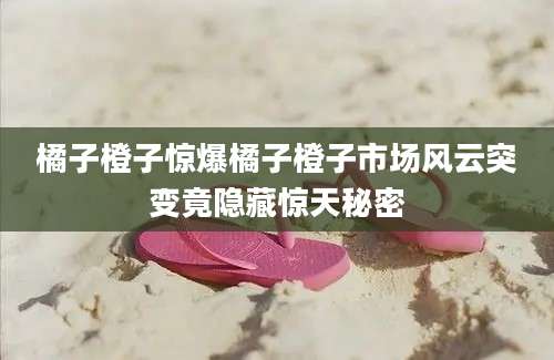 橘子橙子惊爆橘子橙子市场风云突变竟隐藏惊天秘密