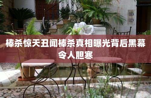 棒杀惊天丑闻棒杀真相曝光背后黑幕令人胆寒