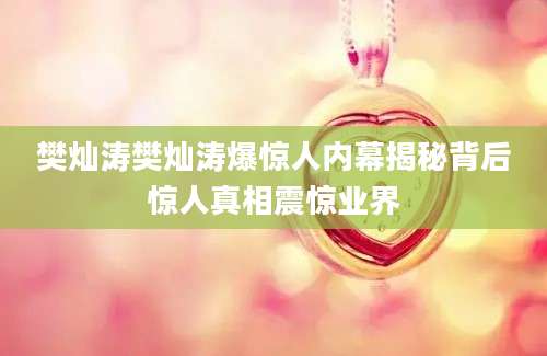 樊灿涛樊灿涛爆惊人内幕揭秘背后惊人真相震惊业界