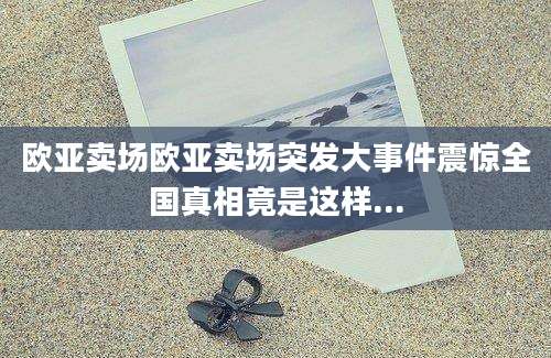 欧亚卖场欧亚卖场突发大事件震惊全国真相竟是这样...