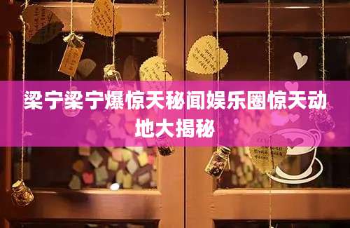 梁宁梁宁爆惊天秘闻娱乐圈惊天动地大揭秘