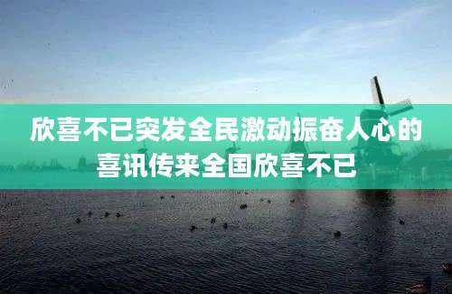 欣喜不已突发全民激动振奋人心的喜讯传来全国欣喜不已