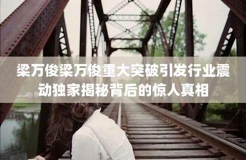 梁万俊梁万俊重大突破引发行业震动独家揭秘背后的惊人真相