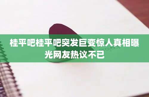 桂平吧桂平吧突发巨变惊人真相曝光网友热议不已