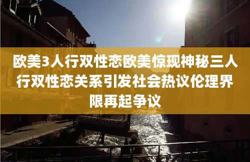 欧美3人行双性恋欧美惊现神秘三人行双性恋关系引发社会热议伦理界限再起争议