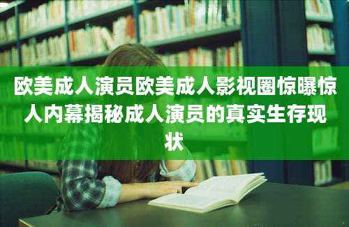 欧美成人演员欧美成人影视圈惊曝惊人内幕揭秘成人演员的真实生存现状