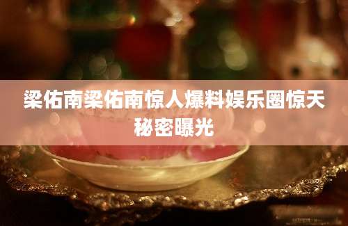 梁佑南梁佑南惊人爆料娱乐圈惊天秘密曝光