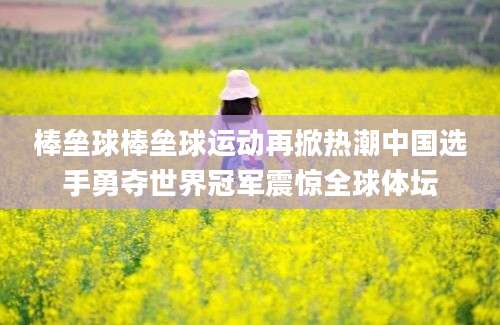 棒垒球棒垒球运动再掀热潮中国选手勇夺世界冠军震惊全球体坛