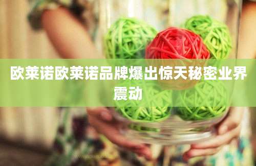 欧莱诺欧莱诺品牌爆出惊天秘密业界震动