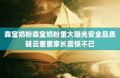 森宝奶粉森宝奶粉重大曝光安全品质疑云重重家长震惊不已