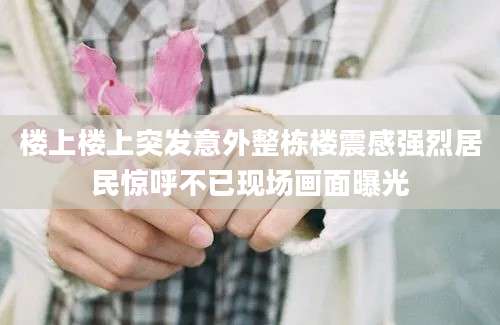 楼上楼上突发意外整栋楼震感强烈居民惊呼不已现场画面曝光