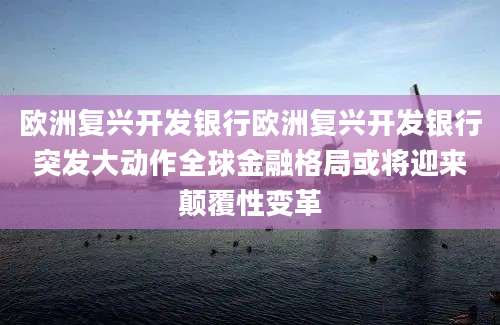 欧洲复兴开发银行欧洲复兴开发银行突发大动作全球金融格局或将迎来颠覆性变革
