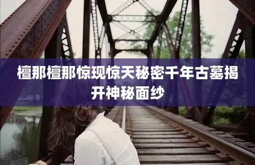 檀那檀那惊现惊天秘密千年古墓揭开神秘面纱