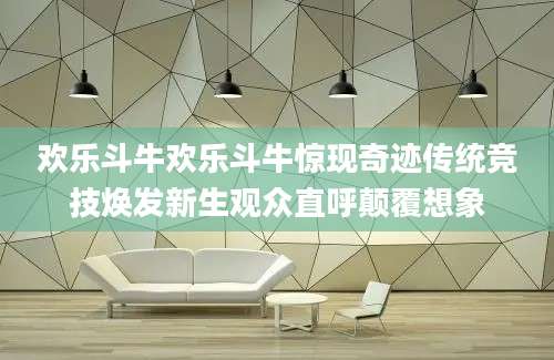 欢乐斗牛欢乐斗牛惊现奇迹传统竞技焕发新生观众直呼颠覆想象