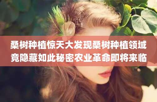 桑树种植惊天大发现桑树种植领域竟隐藏如此秘密农业革命即将来临