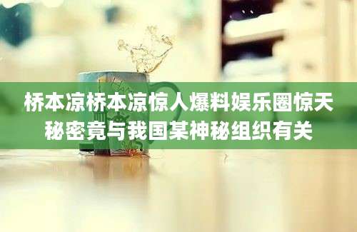 桥本凉桥本凉惊人爆料娱乐圈惊天秘密竟与我国某神秘组织有关