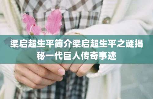 梁启超生平简介梁启超生平之谜揭秘一代巨人传奇事迹