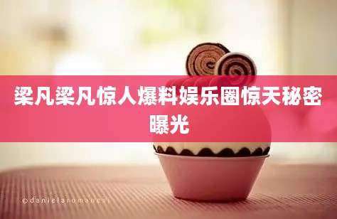 梁凡梁凡惊人爆料娱乐圈惊天秘密曝光