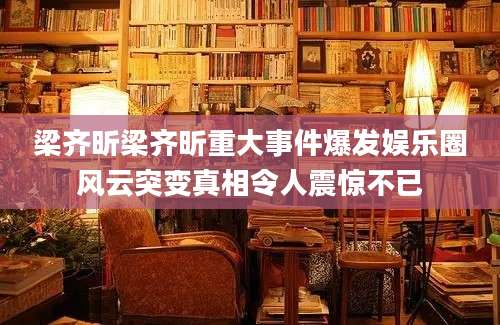 梁齐昕梁齐昕重大事件爆发娱乐圈风云突变真相令人震惊不已