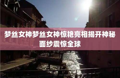 梦丝女神梦丝女神惊艳亮相揭开神秘面纱震惊全球