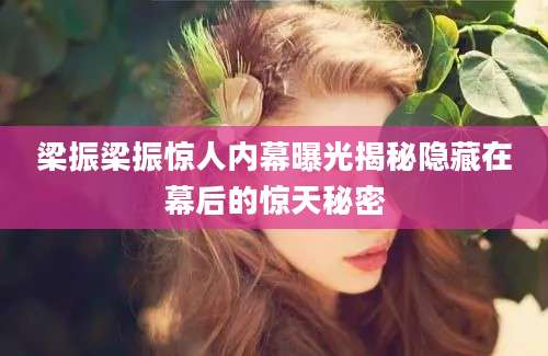 梁振梁振惊人内幕曝光揭秘隐藏在幕后的惊天秘密