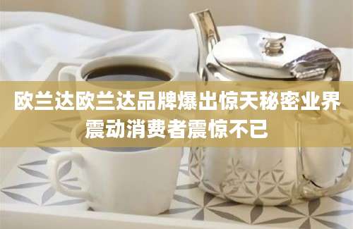 欧兰达欧兰达品牌爆出惊天秘密业界震动消费者震惊不已