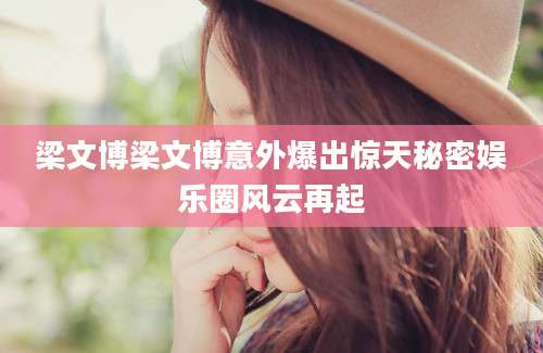 梁文博梁文博意外爆出惊天秘密娱乐圈风云再起